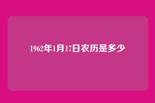 1962年1月17日农历是多少