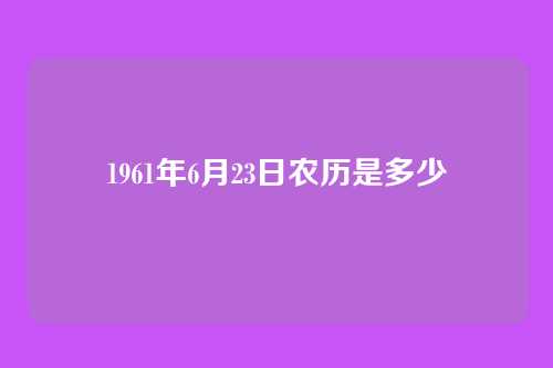 1961年6月23日农历是多少