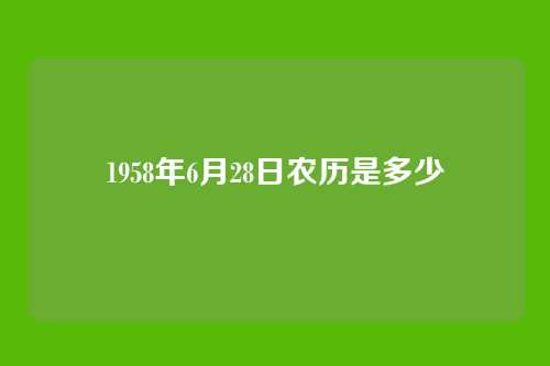 1958年6月28日农历是多少
