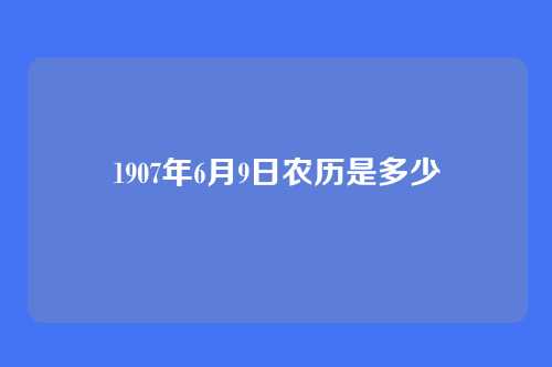 1907年6月9日农历是多少