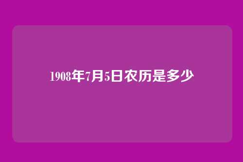 1908年7月5日农历是多少