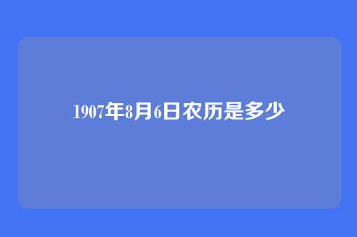 1907年8月6日农历是多少