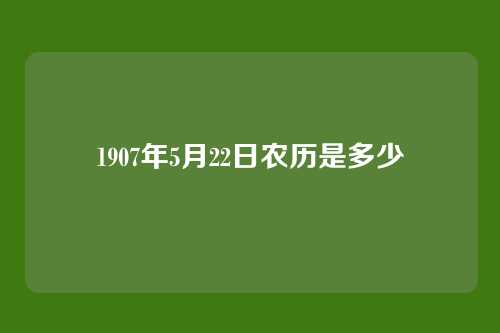 1907年5月22日农历是多少