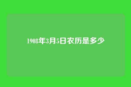 1908年3月5日农历是多少
