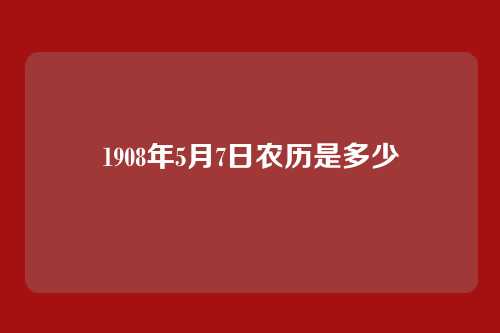 1908年5月7日农历是多少