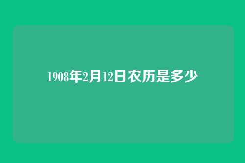 1908年2月12日农历是多少