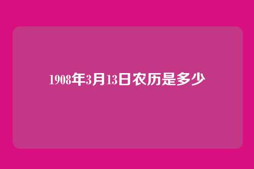 1908年3月13日农历是多少