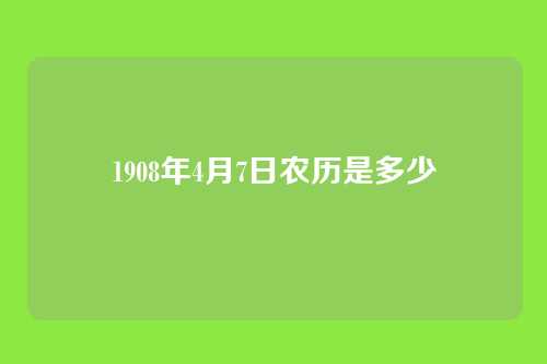 1908年4月7日农历是多少
