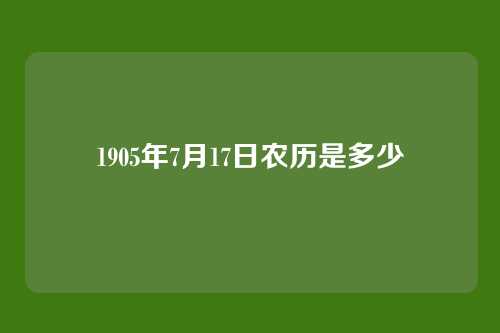 1905年7月17日农历是多少