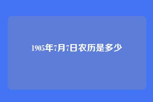 1905年7月7日农历是多少