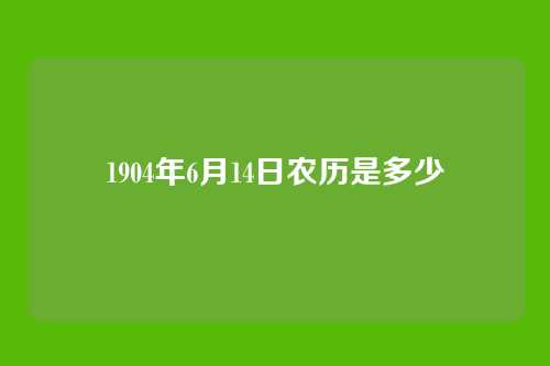 1904年6月14日农历是多少