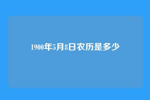 1900年5月8日农历是多少